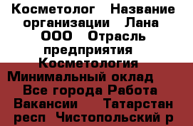 Косметолог › Название организации ­ Лана, ООО › Отрасль предприятия ­ Косметология › Минимальный оклад ­ 1 - Все города Работа » Вакансии   . Татарстан респ.,Чистопольский р-н